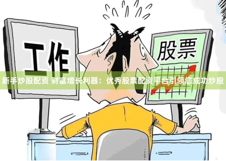 新手炒股配资 财富增长利器：优秀股票配资平台引领您成功炒股