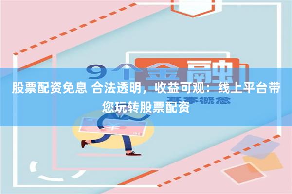 股票配资免息 合法透明，收益可观：线上平台带您玩转股票配资