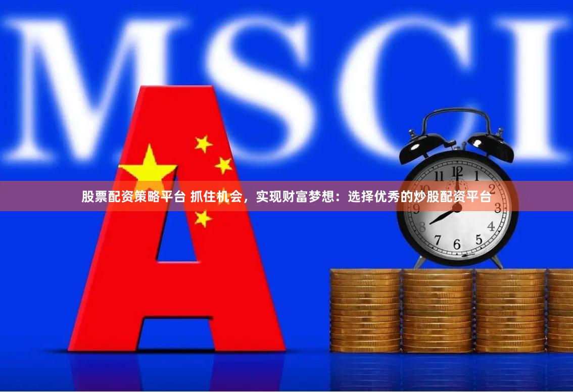 股票配资策略平台 抓住机会，实现财富梦想：选择优秀的炒股配资平台