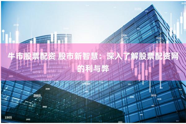 牛市股票配资 股市新智慧：深入了解股票配资网的利与弊