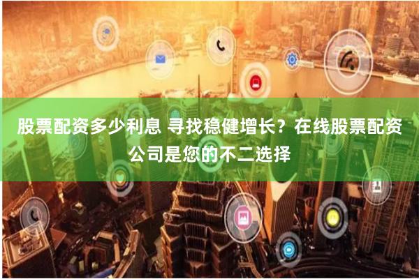 股票配资多少利息 寻找稳健增长？在线股票配资公司是您的不二选择