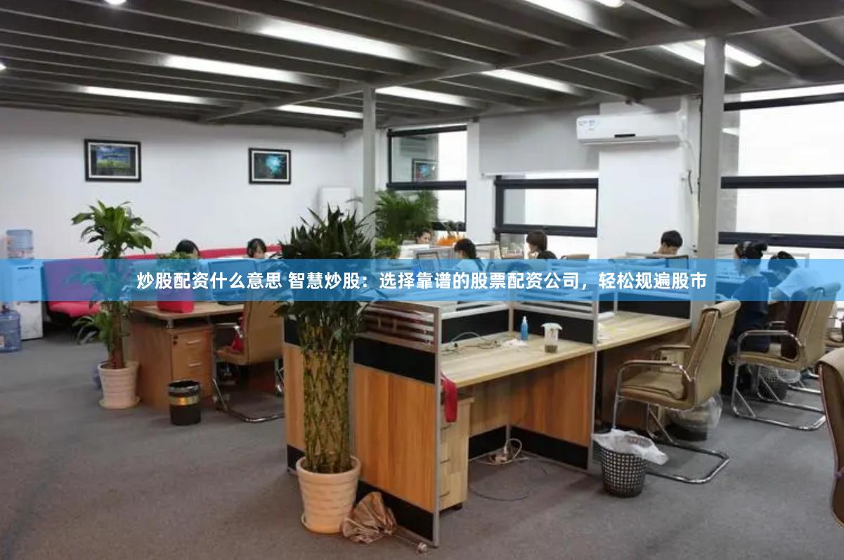 炒股配资什么意思 智慧炒股：选择靠谱的股票配资公司，轻松规遍股市