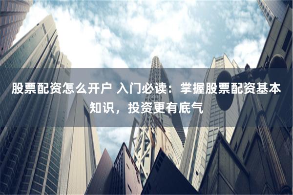 股票配资怎么开户 入门必读：掌握股票配资基本知识，投资更有底气