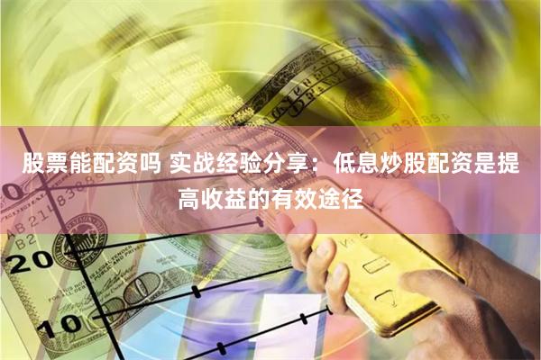 股票能配资吗 实战经验分享：低息炒股配资是提高收益的有效途径