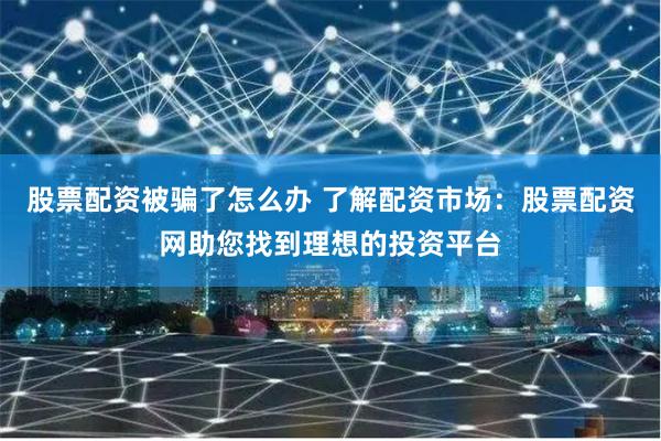 股票配资被骗了怎么办 了解配资市场：股票配资网助您找到理想的投资平台