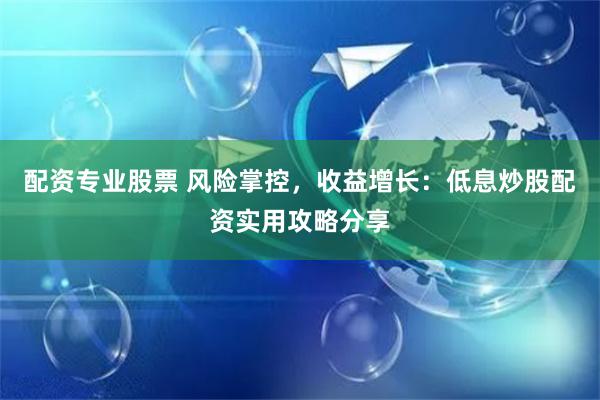 配资专业股票 风险掌控，收益增长：低息炒股配资实用攻略分享