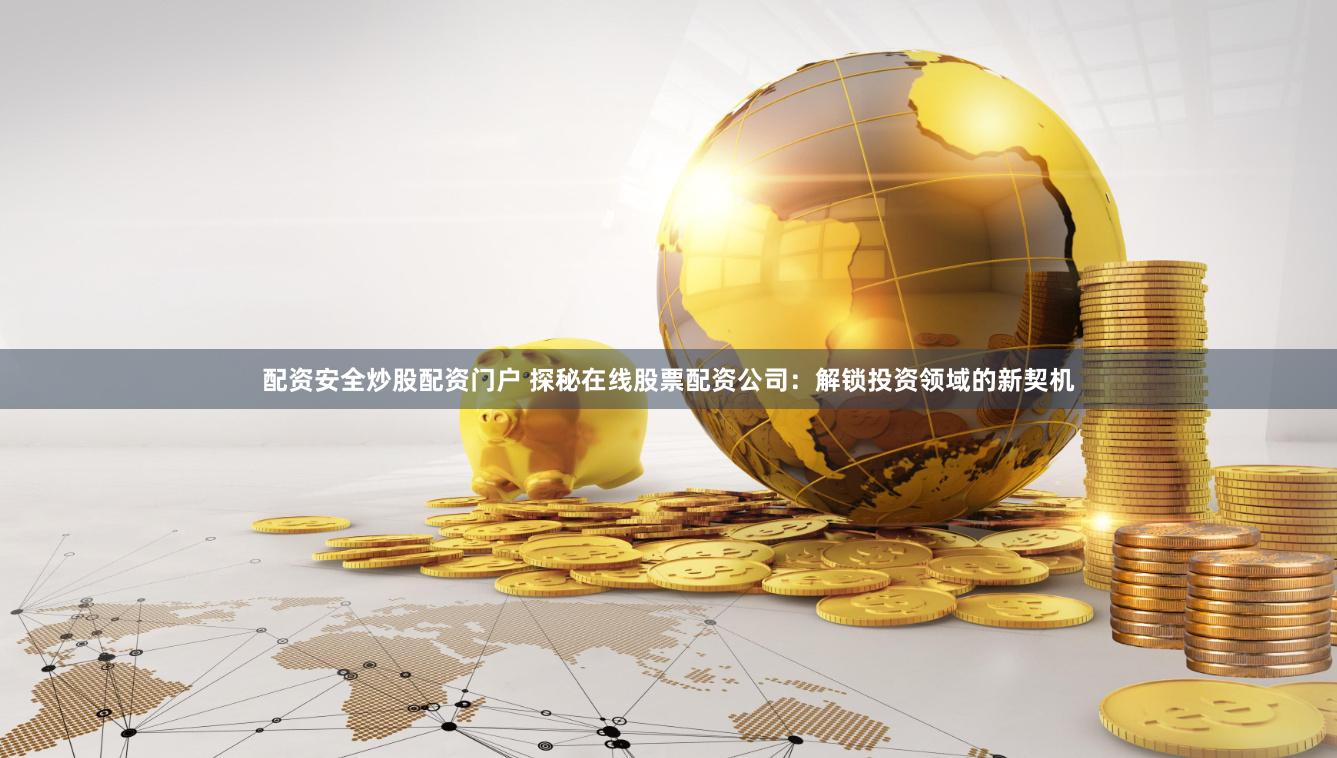 配资安全炒股配资门户 探秘在线股票配资公司：解锁投资领域的新契机
