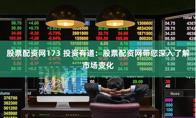 股票配资网173 投资有道：股票配资网带您深入了解市场变化