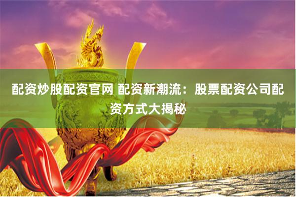 配资炒股配资官网 配资新潮流：股票配资公司配资方式大揭秘