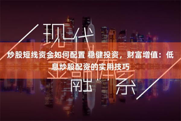 炒股短线资金如何配置 稳健投资，财富增值：低息炒股配资的实用技巧