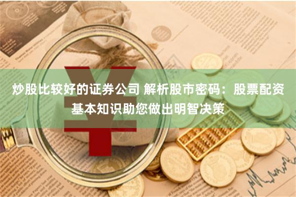 炒股比较好的证券公司 解析股市密码：股票配资基本知识助您做出明智决策