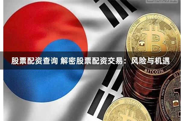 股票配资查询 解密股票配资交易：风险与机遇