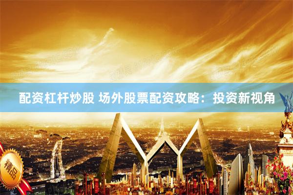 配资杠杆炒股 场外股票配资攻略：投资新视角