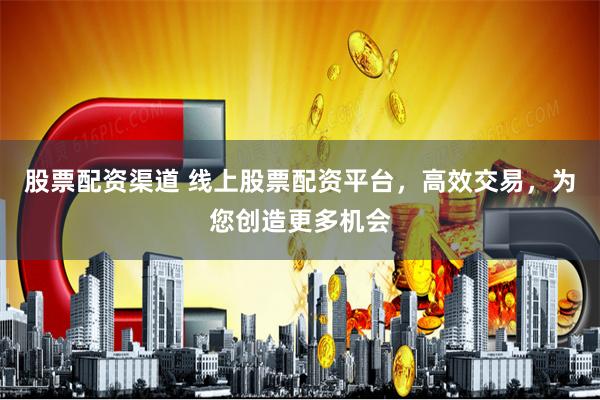 股票配资渠道 线上股票配资平台，高效交易，为您创造更多机会