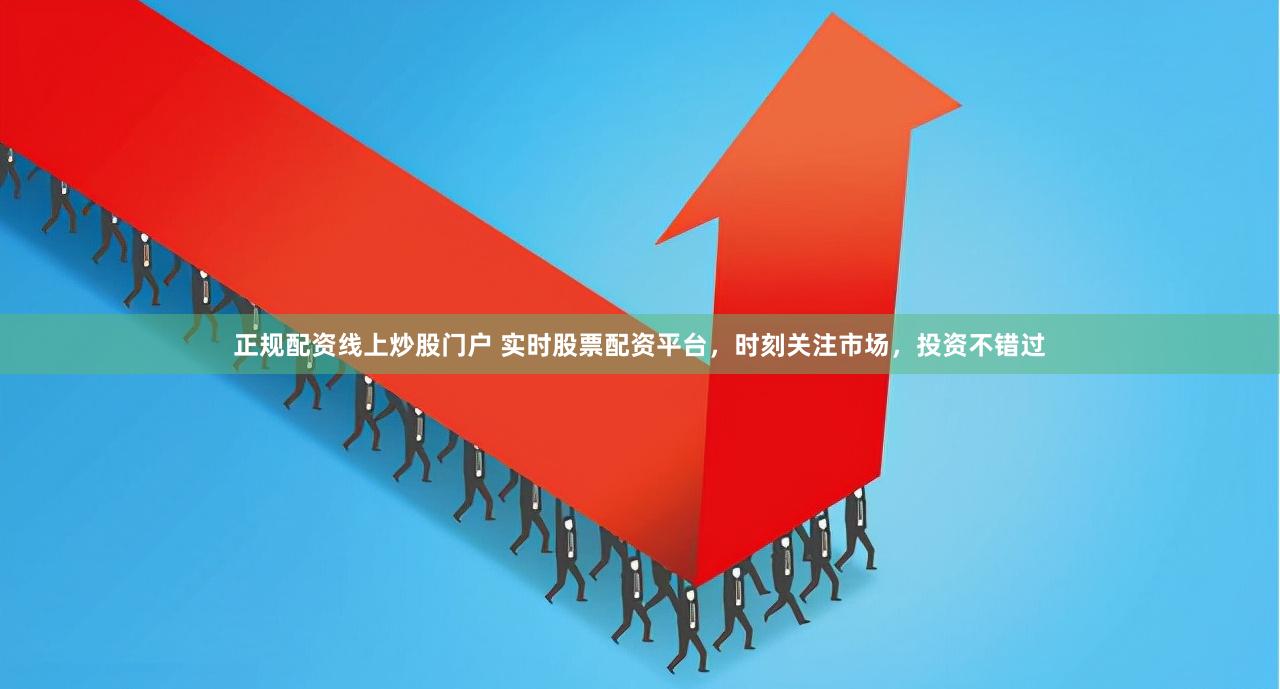 正规配资线上炒股门户 实时股票配资平台，时刻关注市场，投资不错过