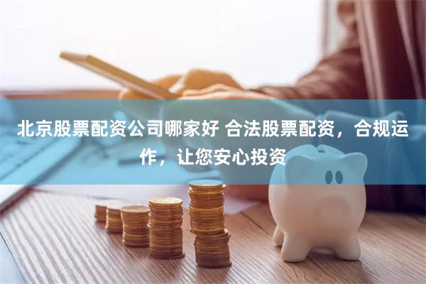 北京股票配资公司哪家好 合法股票配资，合规运作，让您安心投资