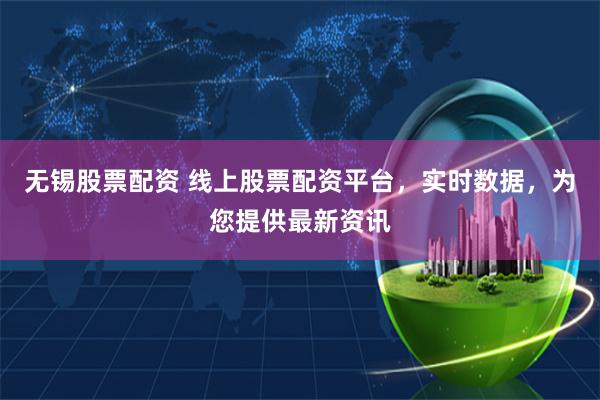 无锡股票配资 线上股票配资平台，实时数据，为您提供最新资讯