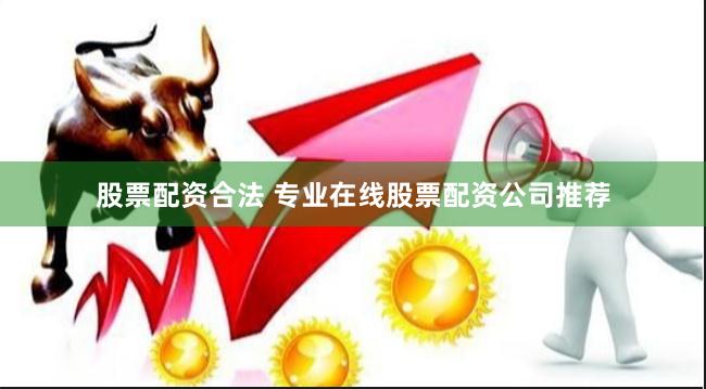 股票配资合法 专业在线股票配资公司推荐