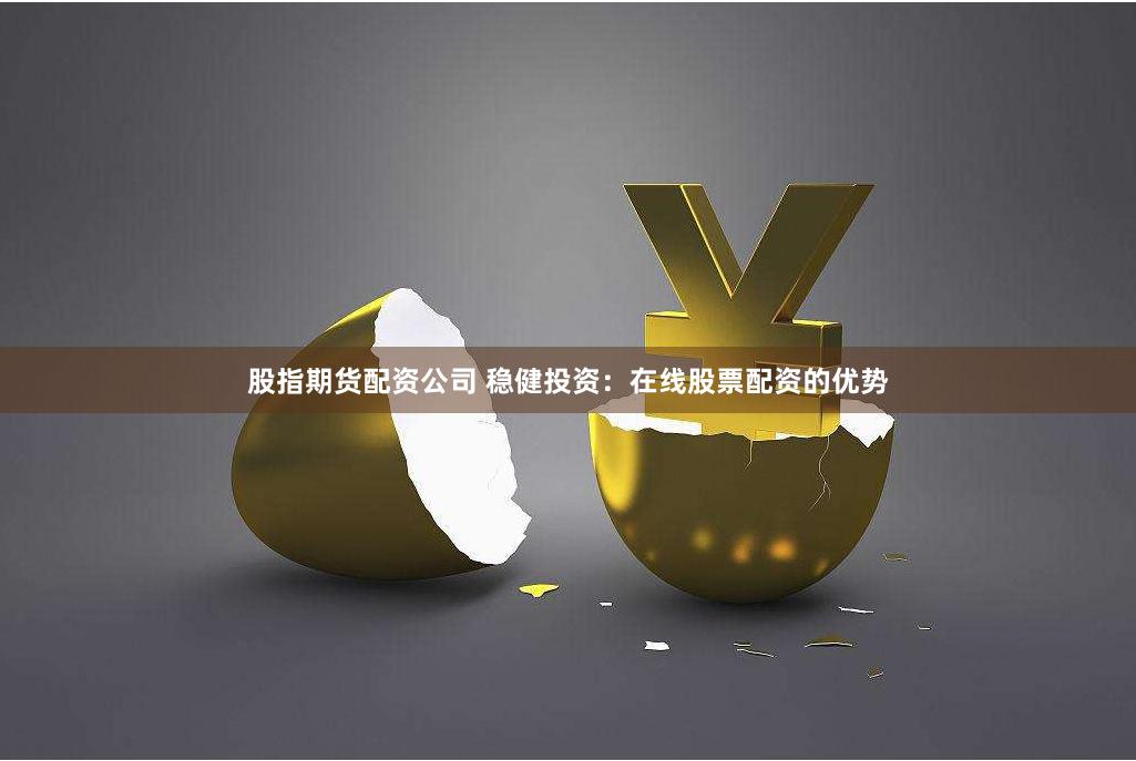 股指期货配资公司 稳健投资：在线股票配资的优势