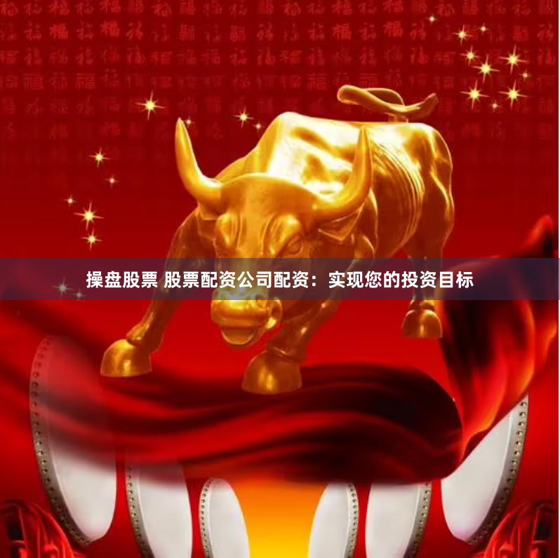 操盘股票 股票配资公司配资：实现您的投资目标