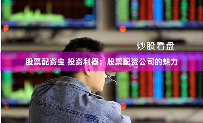 股票配资宝 投资利器：股票配资公司的魅力