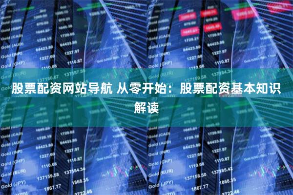 股票配资网站导航 从零开始：股票配资基本知识解读