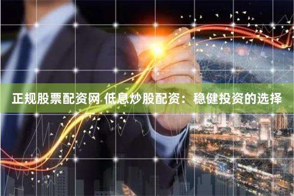 正规股票配资网 低息炒股配资：稳健投资的选择