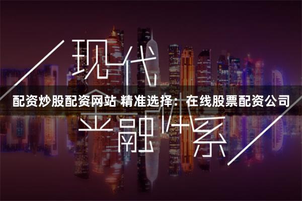 配资炒股配资网站 精准选择：在线股票配资公司