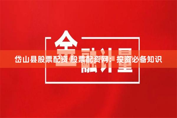 岱山县股票配资 股票配资网：投资必备知识