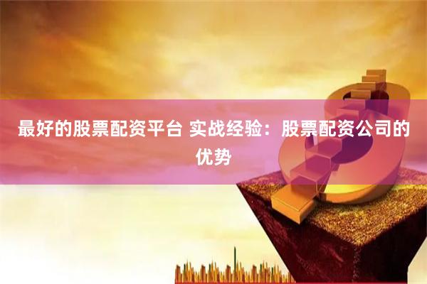 最好的股票配资平台 实战经验：股票配资公司的优势