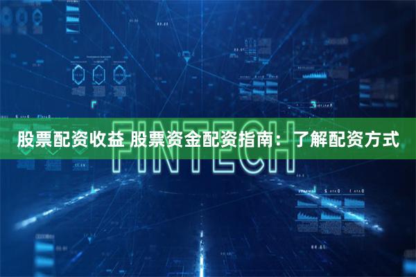 股票配资收益 股票资金配资指南：了解配资方式