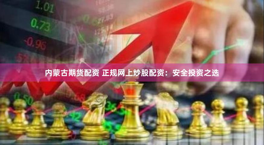 内蒙古期货配资 正规网上炒股配资：安全投资之选