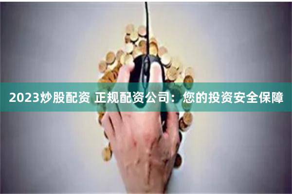 2023炒股配资 正规配资公司：您的投资安全保障
