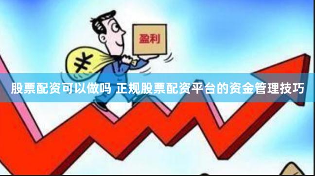 股票配资可以做吗 正规股票配资平台的资金管理技巧