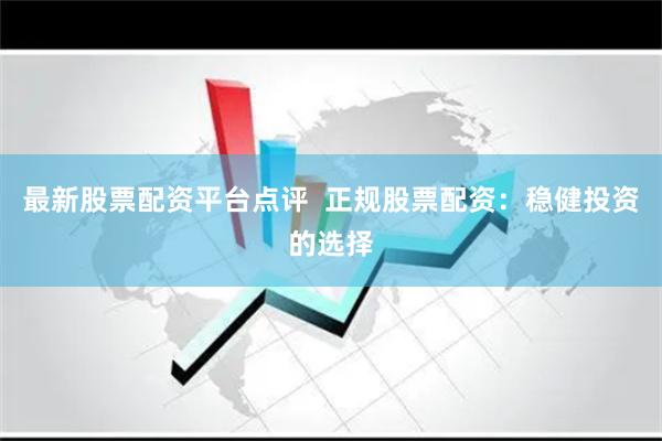 最新股票配资平台点评  正规股票配资：稳健投资的选择