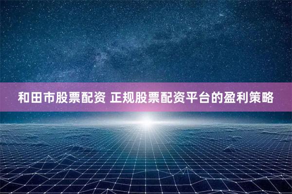 和田市股票配资 正规股票配资平台的盈利策略