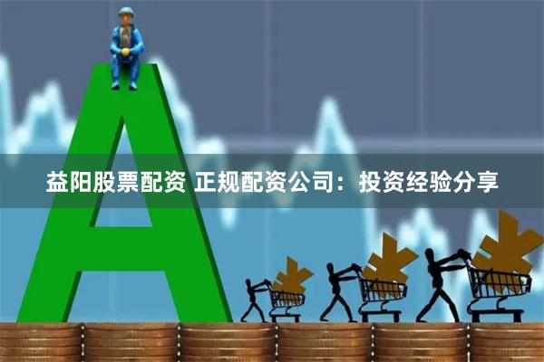益阳股票配资 正规配资公司：投资经验分享