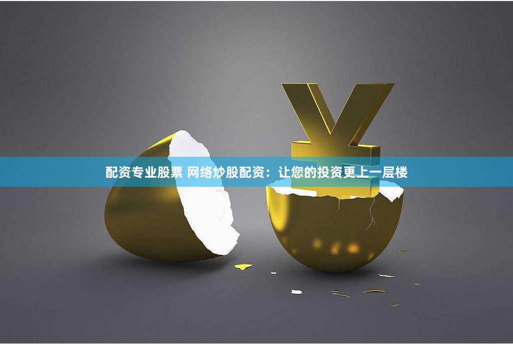 配资专业股票 网络炒股配资：让您的投资更上一层楼
