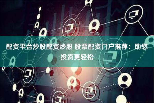 配资平台炒股配资炒股 股票配资门户推荐：助您投资更轻松