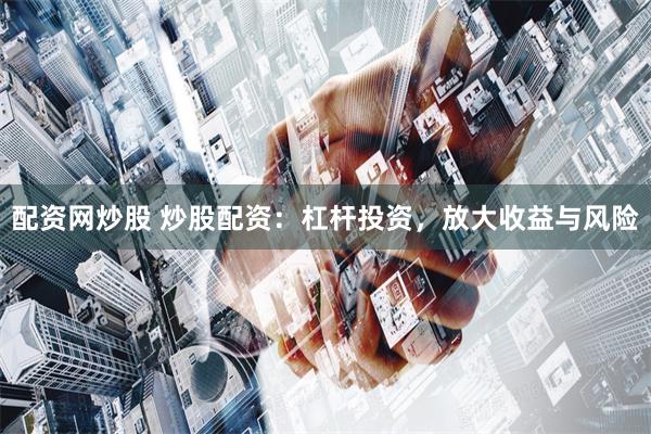 配资网炒股 炒股配资：杠杆投资，放大收益与风险