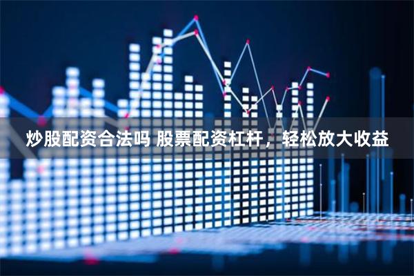 炒股配资合法吗 股票配资杠杆，轻松放大收益