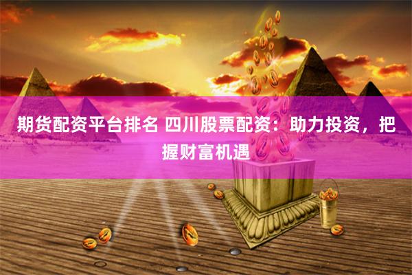 期货配资平台排名 四川股票配资：助力投资，把握财富机遇