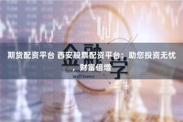 期货配资平台 西安股票配资平台：助您投资无忧，财富倍增