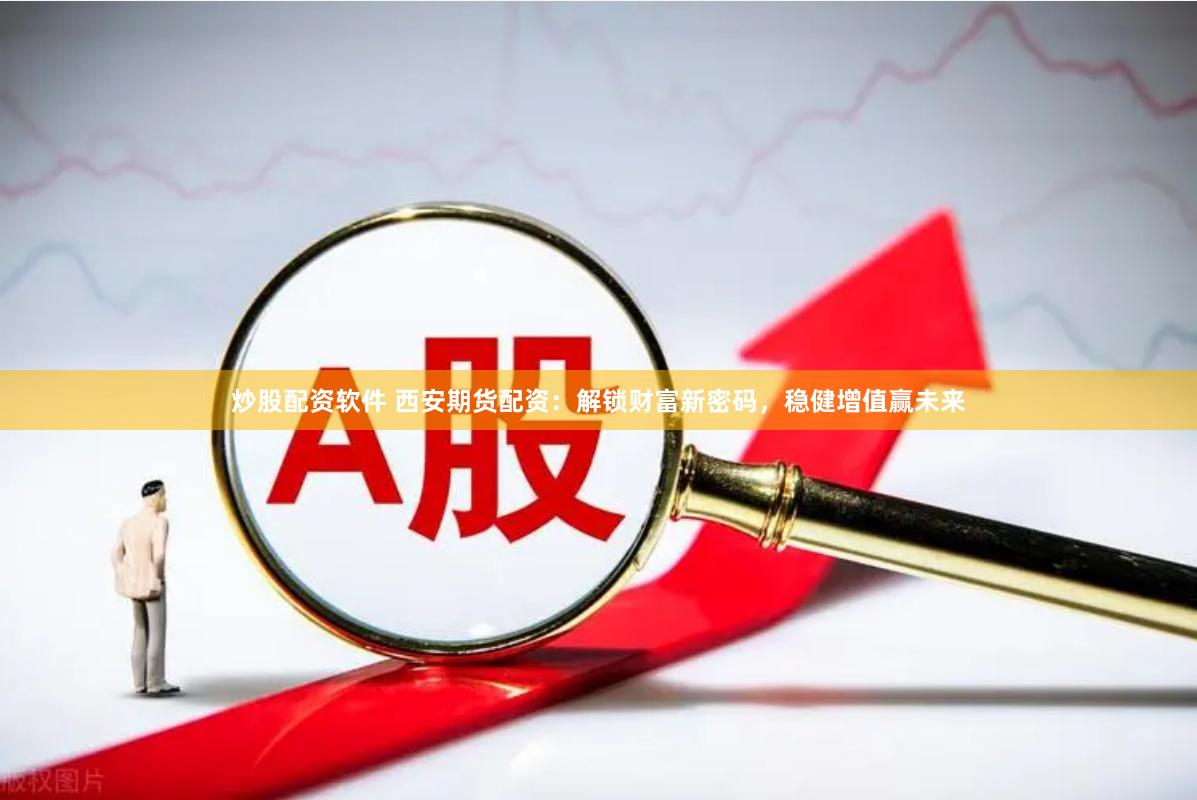 炒股配资软件 西安期货配资：解锁财富新密码，稳健增值赢未来