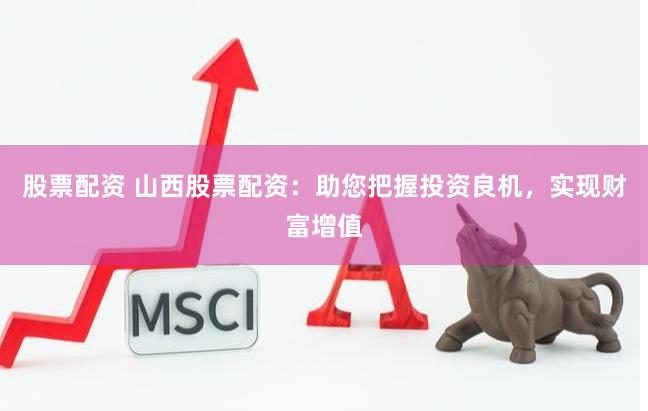 股票配资 山西股票配资：助您把握投资良机，实现财富增值