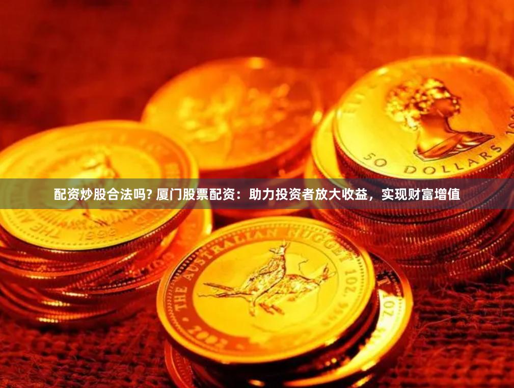配资炒股合法吗? 厦门股票配资：助力投资者放大收益，实现财富增值
