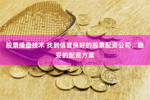 股票操盘技术 找到信誉良好的股票配资公司，稳妥的配资方案