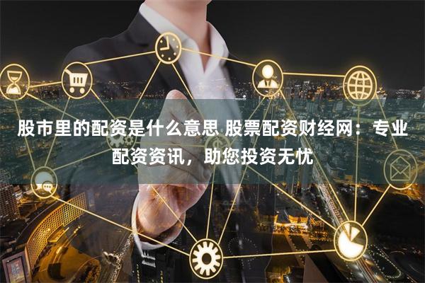 股市里的配资是什么意思 股票配资财经网：专业配资资讯，助您投资无忧