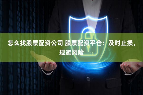 怎么找股票配资公司 股票配资平仓：及时止损，规避风险