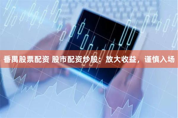 番禺股票配资 股市配资炒股：放大收益，谨慎入场